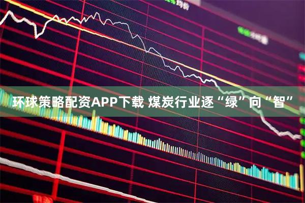 环球策略配资APP下载 煤炭行业逐“绿”向“智”