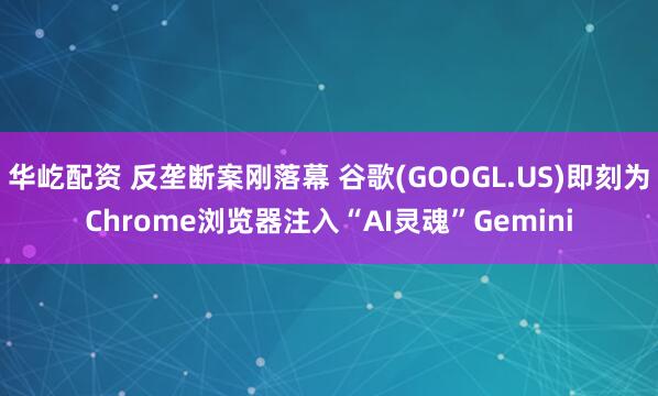 华屹配资 反垄断案刚落幕 谷歌(GOOGL.US)即刻为Chrome浏览器注入“AI灵魂”Gemini