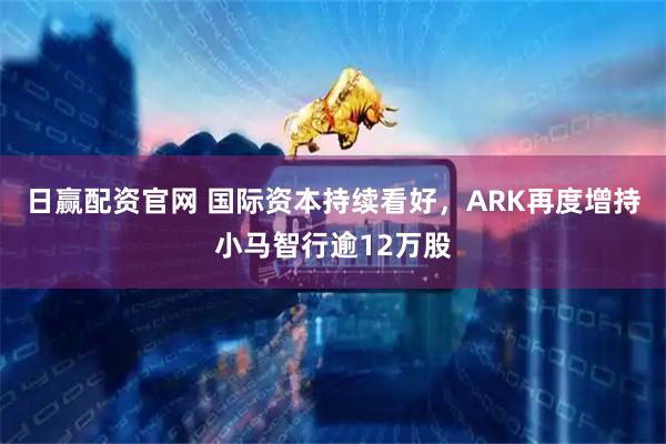 日赢配资官网 国际资本持续看好，ARK再度增持小马智行逾12万股