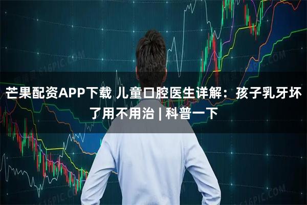 芒果配资APP下载 儿童口腔医生详解：孩子乳牙坏了用不用治 | 科普一下