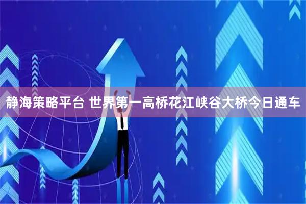 静海策略平台 世界第一高桥花江峡谷大桥今日通车