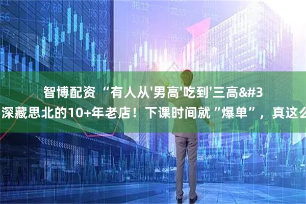 智博配资 “有人从'男高'吃到'三高'…”深藏思北的10+年老店！下课时间就“爆单”，真这么好吃？
