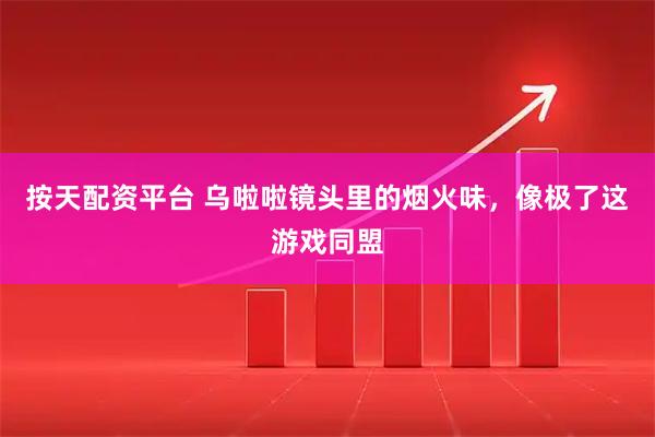 按天配资平台 乌啦啦镜头里的烟火味，像极了这游戏同盟