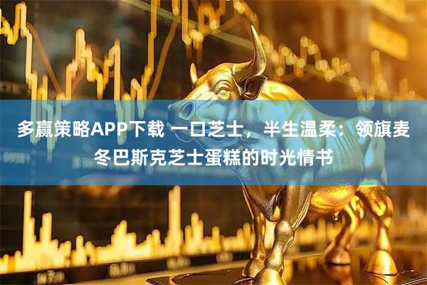 多赢策略APP下载 一口芝士，半生温柔：领旗麦冬巴斯克芝士蛋糕的时光情书