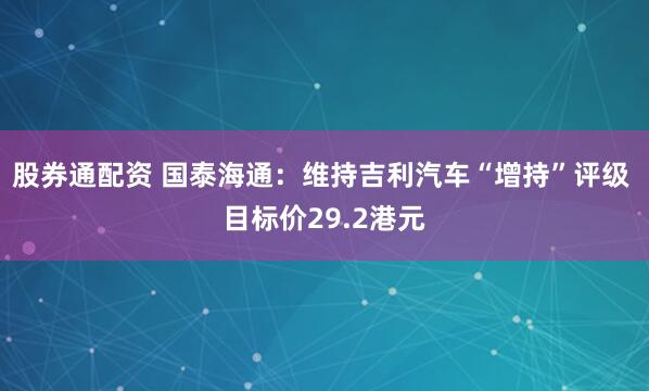 股券通配资 国泰海通：维持吉利汽车“增持”评级 目标价29.2港元