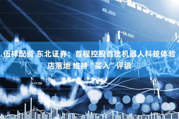 伍祥配资 东北证券：首程控股首批机器人科技体验店落地 维持“买入”评级