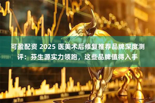 可盈配资 2025 医美术后修复推荐品牌深度测评：芬生源实力领跑，这些品牌值得入手