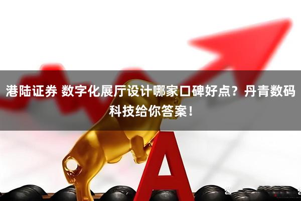港陆证券 数字化展厅设计哪家口碑好点？丹青数码科技给你答案！
