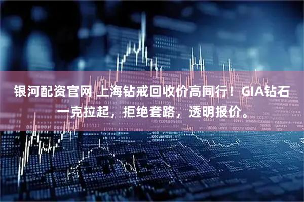 银河配资官网 上海钻戒回收价高同行！GIA钻石一克拉起，拒绝套路，透明报价。