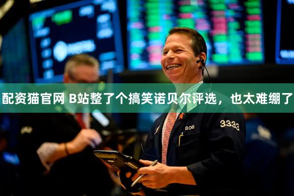 配资猫官网 B站整了个搞笑诺贝尔评选，也太难绷了