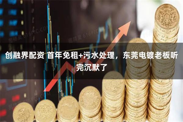 创融界配资 首年免租+污水处理，东莞电镀老板听完沉默了