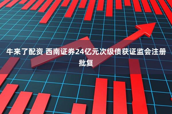 牛来了配资 西南证券24亿元次级债获证监会注册批复