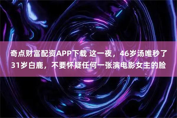 奇点财富配资APP下载 这一夜，46岁汤唯秒了31岁白鹿，不要怀疑任何一张演电影女主的脸