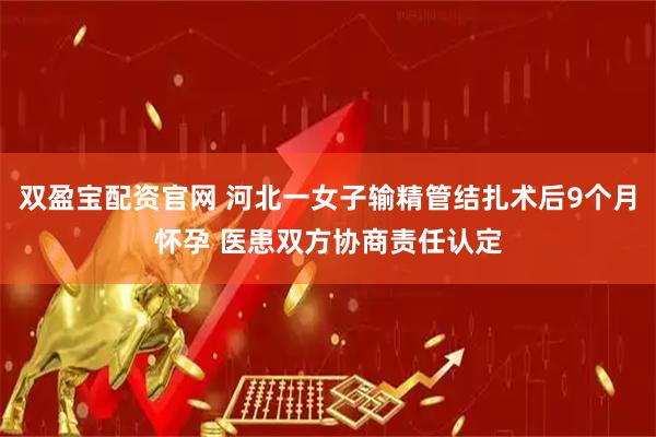 双盈宝配资官网 河北一女子输精管结扎术后9个月怀孕 医患双方协商责任认定