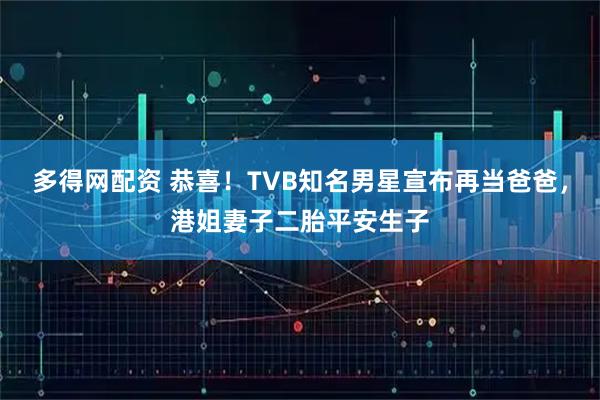 多得网配资 恭喜！TVB知名男星宣布再当爸爸，港姐妻子二胎平安生子