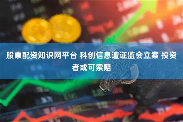 股票配资知识网平台 科创信息遭证监会立案 投资者或可索赔