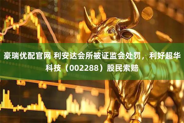 豪瑞优配官网 利安达会所被证监会处罚，利好超华科技（002288）股民索赔