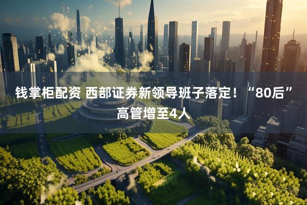 钱掌柜配资 西部证券新领导班子落定！“80后”高管增至4人