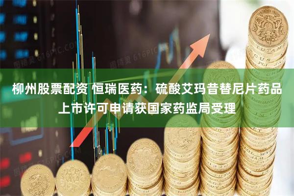 柳州股票配资 恒瑞医药：硫酸艾玛昔替尼片药品上市许可申请获国家药监局受理