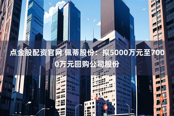 点金股配资官网 佩蒂股份：拟5000万元至7000万元回购公司股份