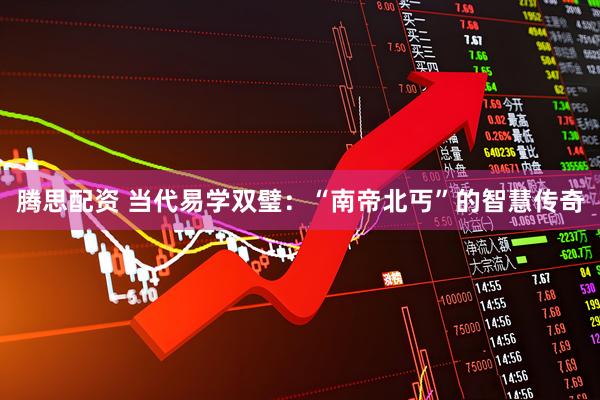 腾思配资 当代易学双璧：“南帝北丐”的智慧传奇