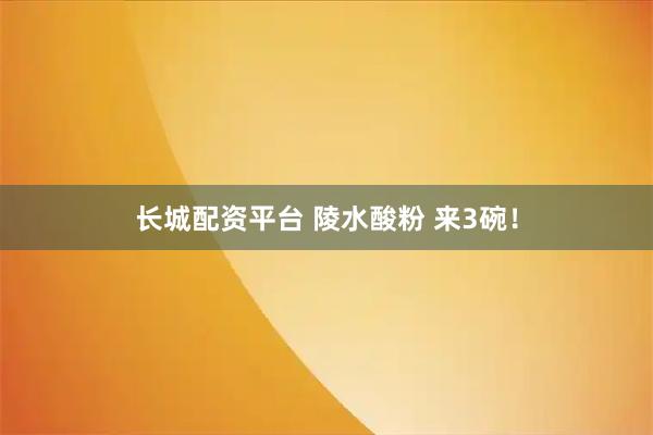 长城配资平台 陵水酸粉 来3碗！