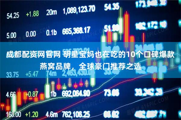 成都配资网官网 明星宝妈也在吃的10个口碑爆款燕窝品牌，全球豪门推荐之选