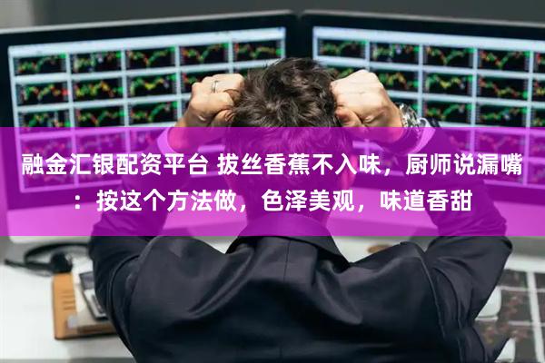 融金汇银配资平台 拔丝香蕉不入味，厨师说漏嘴：按这个方法做，色泽美观，味道香甜