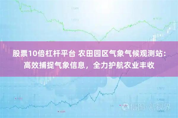 股票10倍杠杆平台 农田园区气象气候观测站：高效捕捉气象信息，全力护航农业丰收