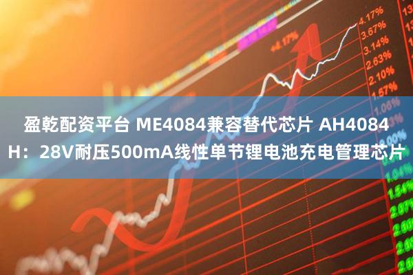 盈乾配资平台 ME4084兼容替代芯片 AH4084H：28V耐压500mA线性单节锂电池充电管理芯片