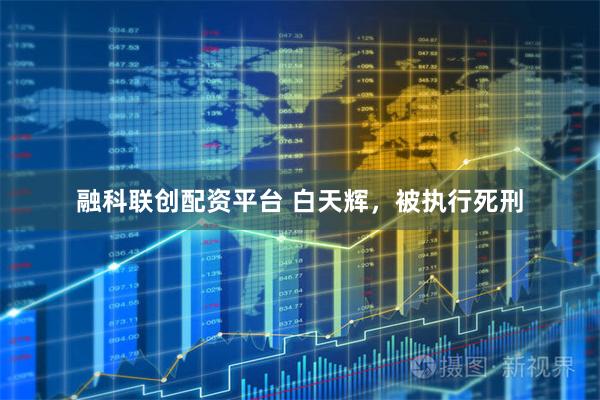 融科联创配资平台 白天辉，被执行死刑