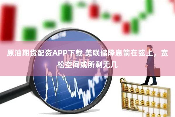 原油期货配资APP下载 美联储降息箭在弦上，宽松空间或所剩无几
