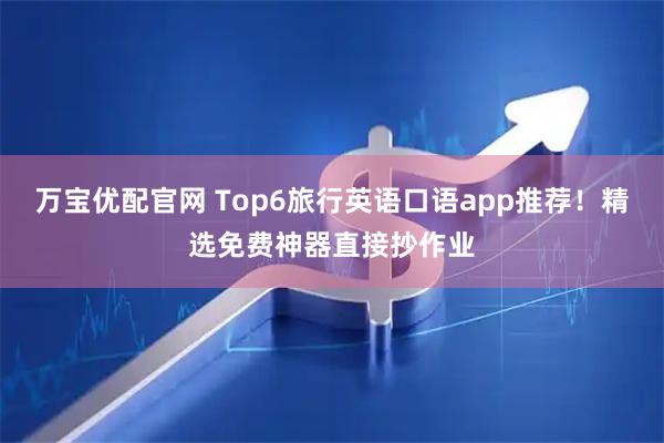 万宝优配官网 Top6旅行英语口语app推荐！精选免费神器直接抄作业