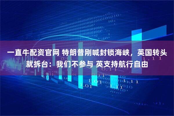 一直牛配资官网 特朗普刚喊封锁海峡，英国转头就拆台：我们不参与 英支持航行自由