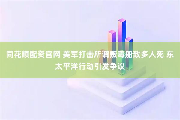 同花顺配资官网 美军打击所谓贩毒船致多人死 东太平洋行动引发争议