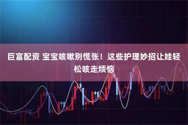 巨富配资 宝宝咳嗽别慌张！这些护理妙招让娃轻松咳走烦恼