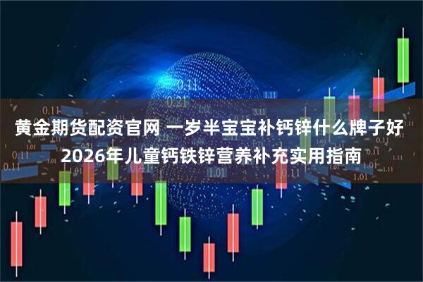 黄金期货配资官网 一岁半宝宝补钙锌什么牌子好 2026年儿童钙铁锌营养补充实用指南