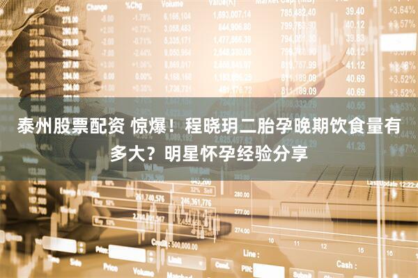 泰州股票配资 惊爆！程晓玥二胎孕晚期饮食量有多大？明星怀孕经验分享
