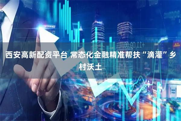 西安高新配资平台 常态化金融精准帮扶“滴灌”乡村沃土
