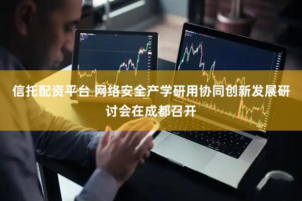 信托配资平台 网络安全产学研用协同创新发展研讨会在成都召开