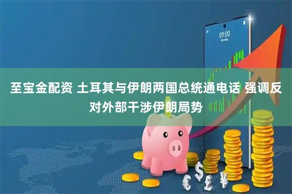 至宝金配资 土耳其与伊朗两国总统通电话 强调反对外部干涉伊朗局势