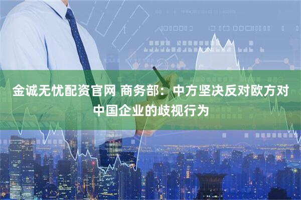 金诚无忧配资官网 商务部：中方坚决反对欧方对中国企业的歧视行为