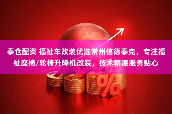 泰仓配资 福祉车改装优选常州信德泰克，专注福祉座椅/轮椅升降机改装，技术精湛服务贴心
