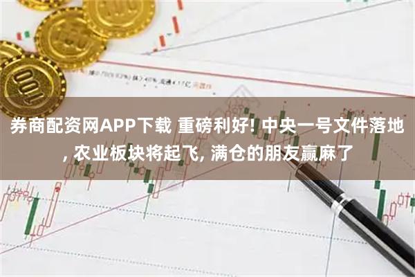 券商配资网APP下载 重磅利好! 中央一号文件落地, 农业板块将起飞, 满仓的朋友赢麻了