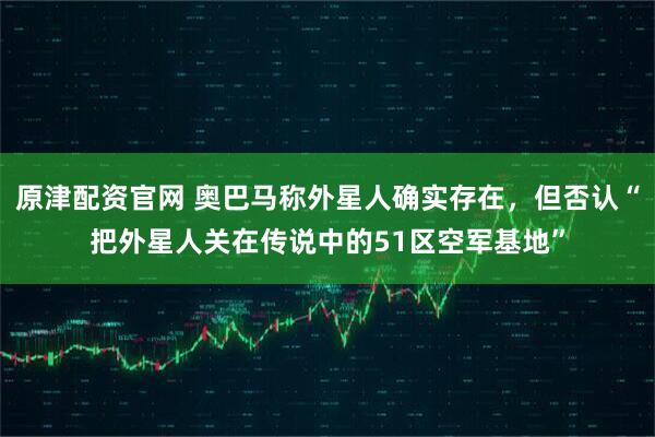 原津配资官网 奥巴马称外星人确实存在，但否认“把外星人关在传说中的51区空军基地”