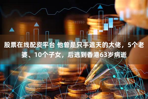 股票在线配资平台 他曾是只手遮天的大佬，5个老婆、10个子女，后逃到香港63岁病逝