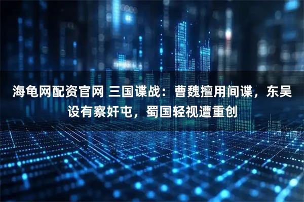 海龟网配资官网 三国谍战：曹魏擅用间谍，东吴设有察奸屯，蜀国轻视遭重创