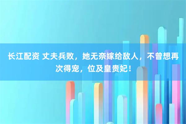 长江配资 丈夫兵败，她无奈嫁给敌人，不曾想再次得宠，位及皇贵妃！
