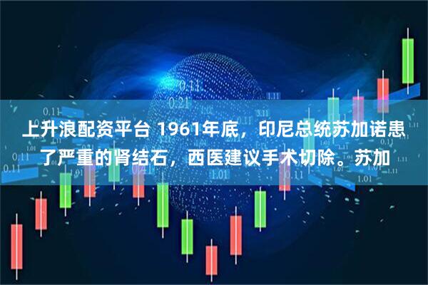 上升浪配资平台 1961年底，印尼总统苏加诺患了严重的肾结石，西医建议手术切除。苏加