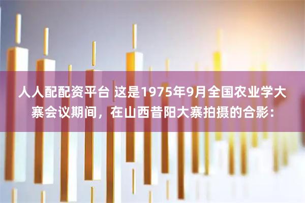 人人配配资平台 这是1975年9月全国农业学大寨会议期间，在山西昔阳大寨拍摄的合影：